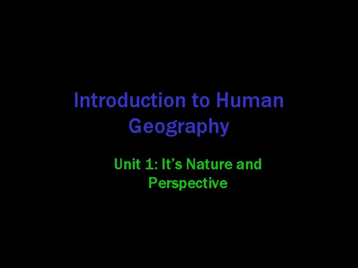Introduction to Human Geography Unit 1: It’s Nature and Perspective 