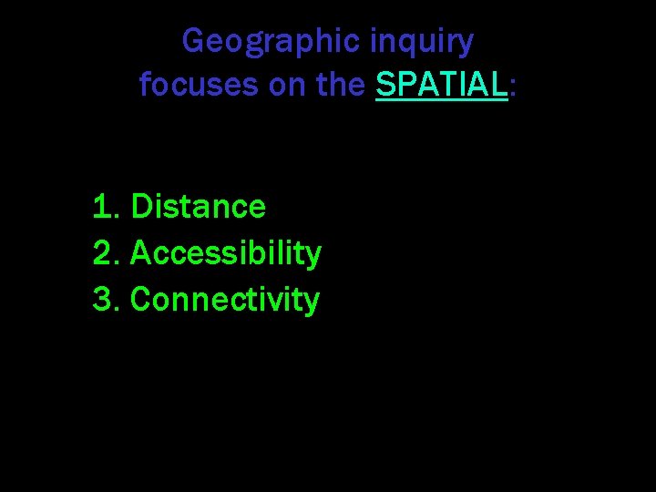 Geographic inquiry focuses on the SPATIAL: 1. Distance 2. Accessibility 3. Connectivity 