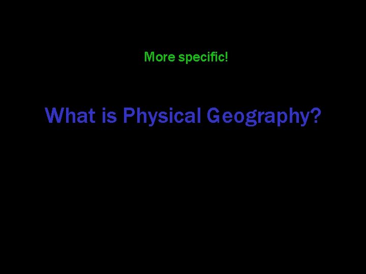 More specific! What is Physical Geography? 