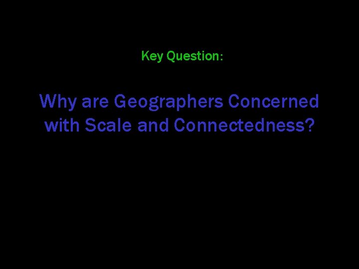 Key Question: Why are Geographers Concerned with Scale and Connectedness? 