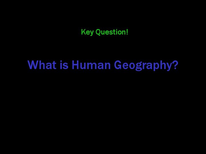 Key Question! What is Human Geography? 