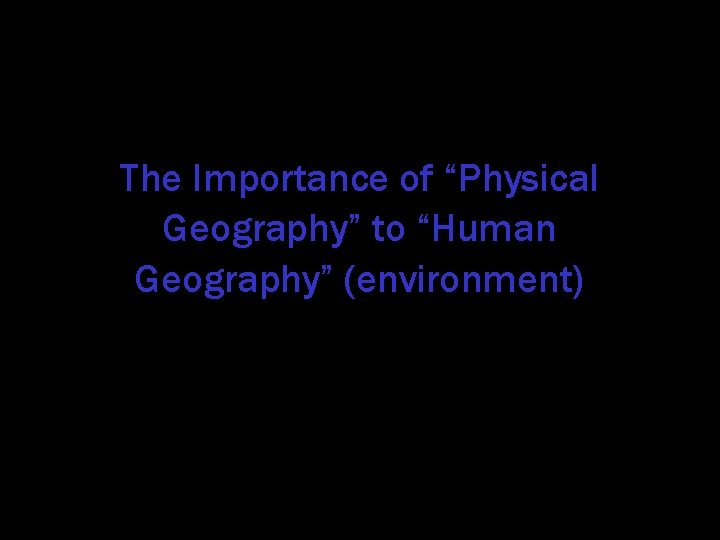 The Importance of “Physical Geography” to “Human Geography” (environment) 