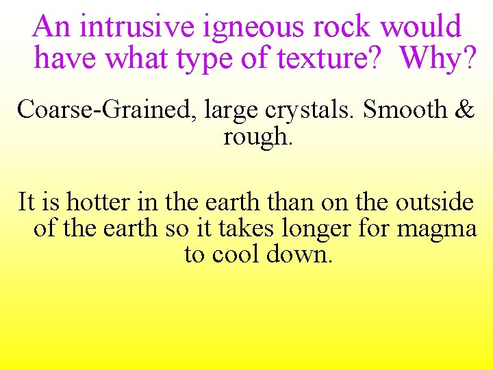 An intrusive igneous rock would have what type of texture? Why? Coarse-Grained, large crystals.