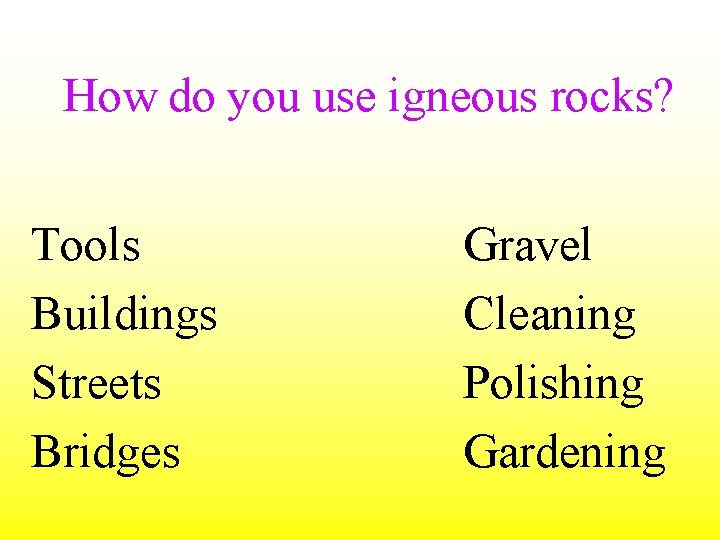 How do you use igneous rocks? Tools Buildings Streets Bridges Gravel Cleaning Polishing Gardening