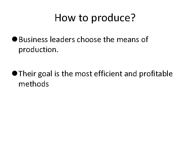 How to produce? Business leaders choose the means of production. Their goal is the How to produce? Business leaders choose the means of production. Their goal is the