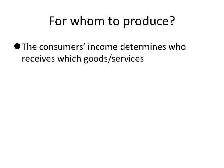 For whom to produce? The consumers’ income determines who receives which goods/services 