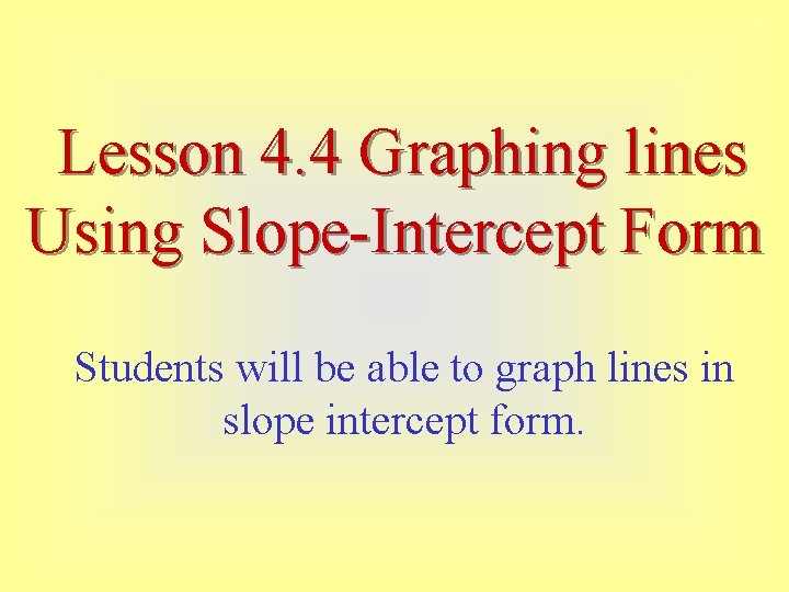 Lesson 4. 4 Graphing lines Using Slope-Intercept Form Students will be able to graph Lesson 4. 4 Graphing lines Using Slope-Intercept Form Students will be able to graph
