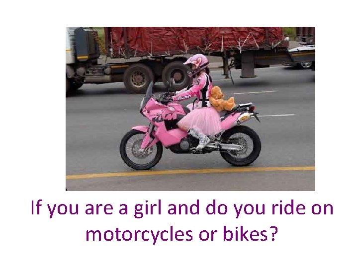 If you are a girl and do you ride on motorcycles or bikes? 