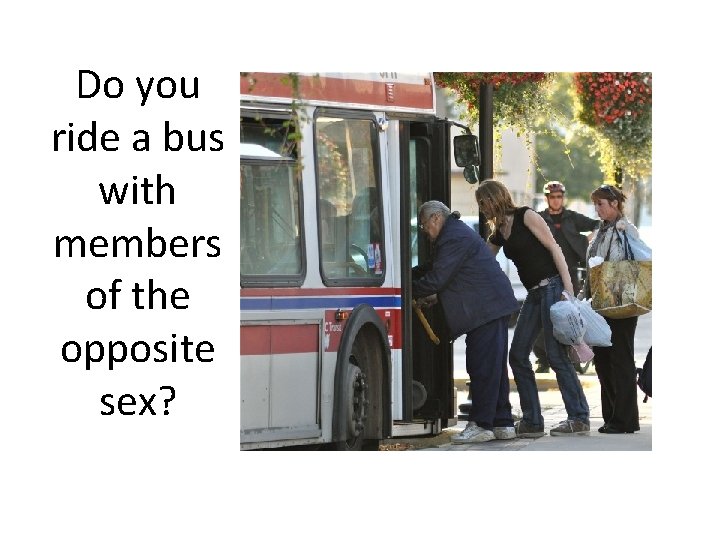 Do you ride a bus with members of the opposite sex? 