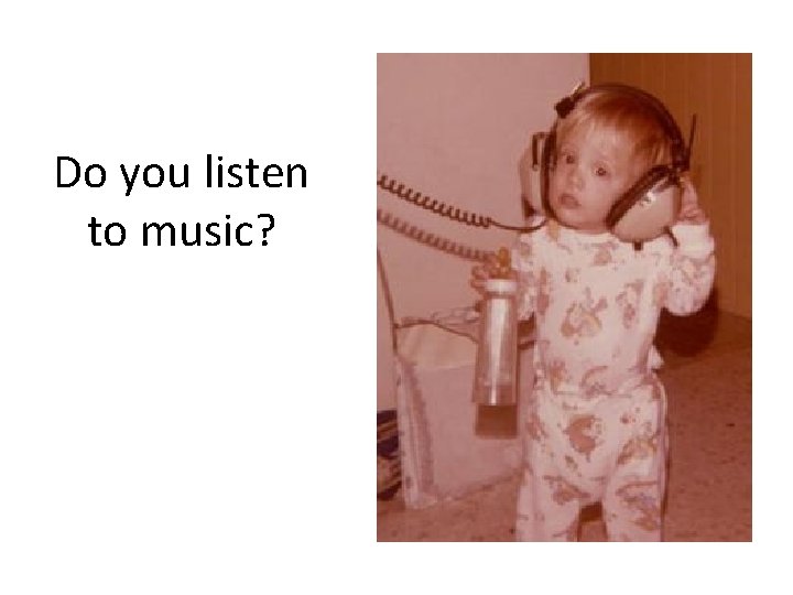 Do you listen to music? 