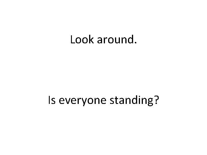 Look around. Is everyone standing? 