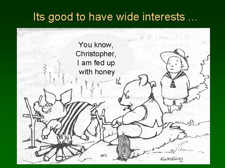 Its good to have wide interests. . . You know, Christopher, I am fed