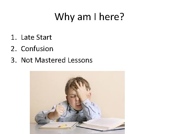 Why am I here? 1. Late Start 2. Confusion 3. Not Mastered Lessons 