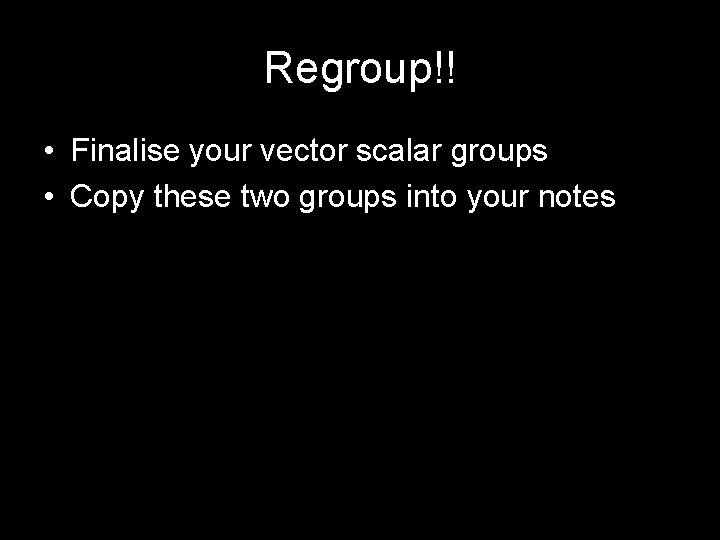 Regroup!! • Finalise your vector scalar groups • Copy these two groups into your