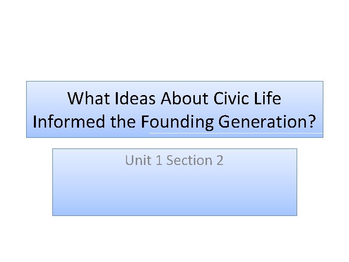 What Ideas About Civic Life Informed the Founding Generation? Unit 1 Section 2 