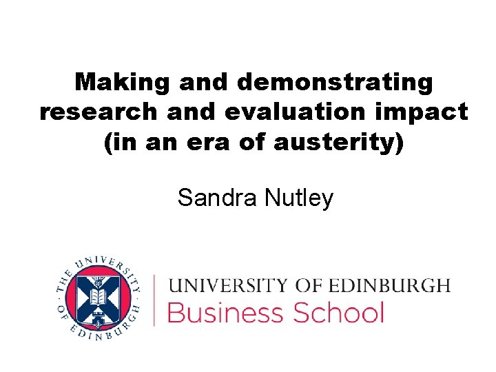 Making and demonstrating research and evaluation impact (in an era of austerity) Sandra Nutley