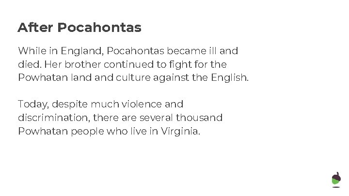 After Pocahontas While in England, Pocahontas became ill and died. Her brother continued to