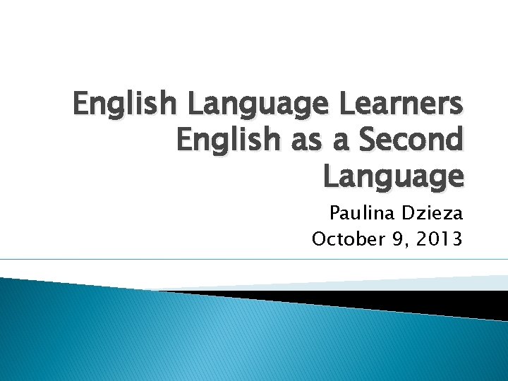 English Language Learners English as a Second Language Paulina Dzieza October 9, 2013 