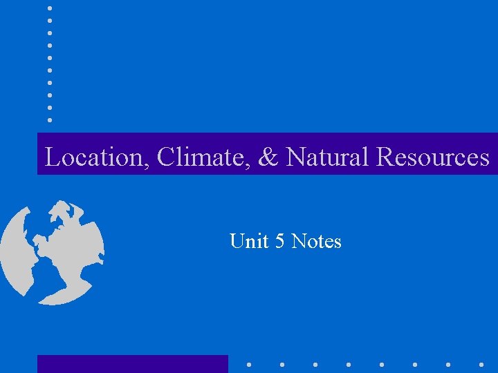 Location, Climate, & Natural Resources Unit 5 Notes Location, Climate, & Natural Resources Unit 5 Notes