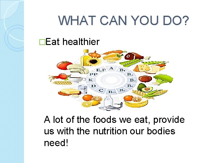 WHAT CAN YOU DO? �Eat healthier A lot of the foods we eat, provide