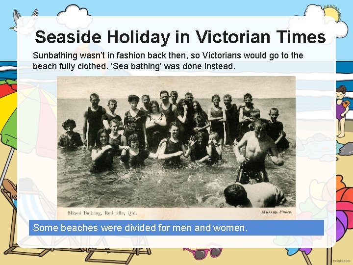 Seaside Holiday in Victorian Times Sunbathing wasn’t in fashion back then, so Victorians would