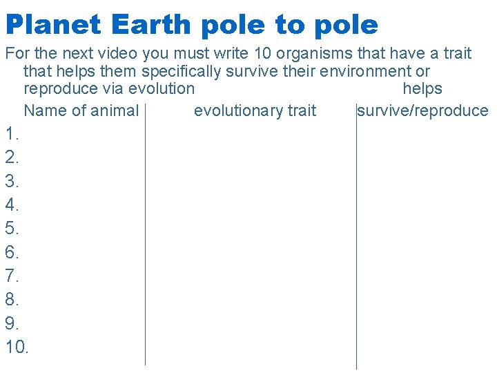 Planet Earth pole to pole For the next video you must write 10 organisms