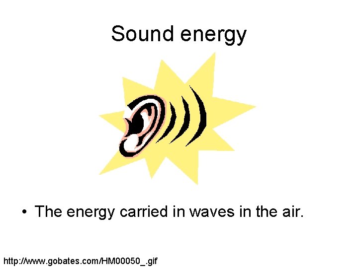 Sound energy • The energy carried in waves in the air. http: //www. gobates.