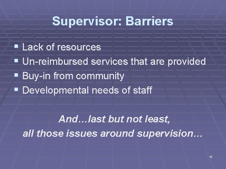 Supervisor: Barriers § Lack of resources § Un-reimbursed services that are provided § Buy-in