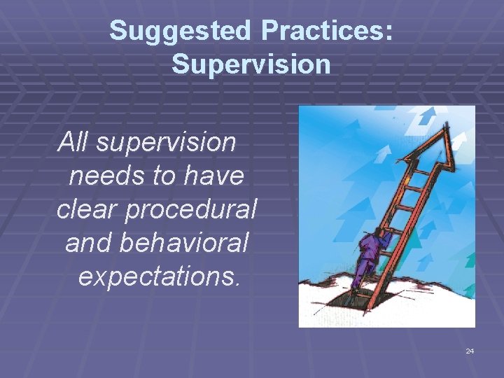 Suggested Practices: Supervision All supervision needs to have clear procedural and behavioral expectations. 24