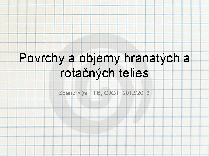 Povrchy a objemy hranatých a rotačných telies Zdeno Rýs, III. B, GJGT, 2012/2013 