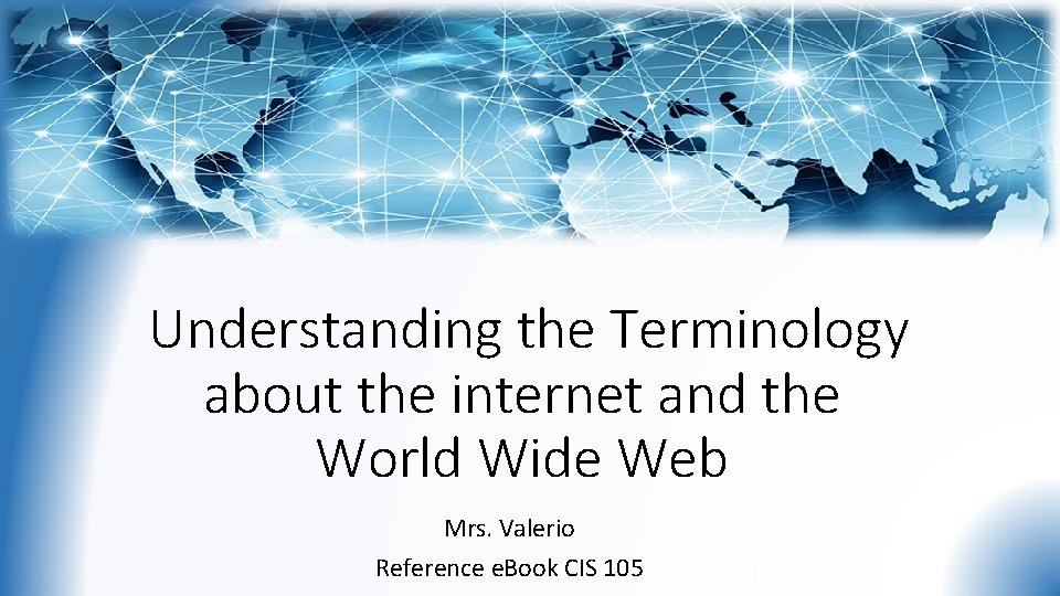Understanding the Terminology about the internet and the World Wide Web Mrs. Valerio Reference