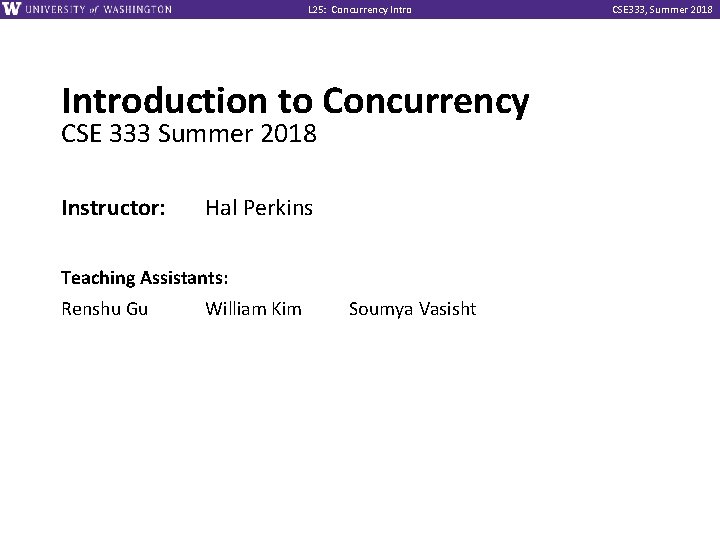 L 25: Concurrency Introduction to Concurrency CSE 333 Summer 2018 Instructor: Hal Perkins Teaching