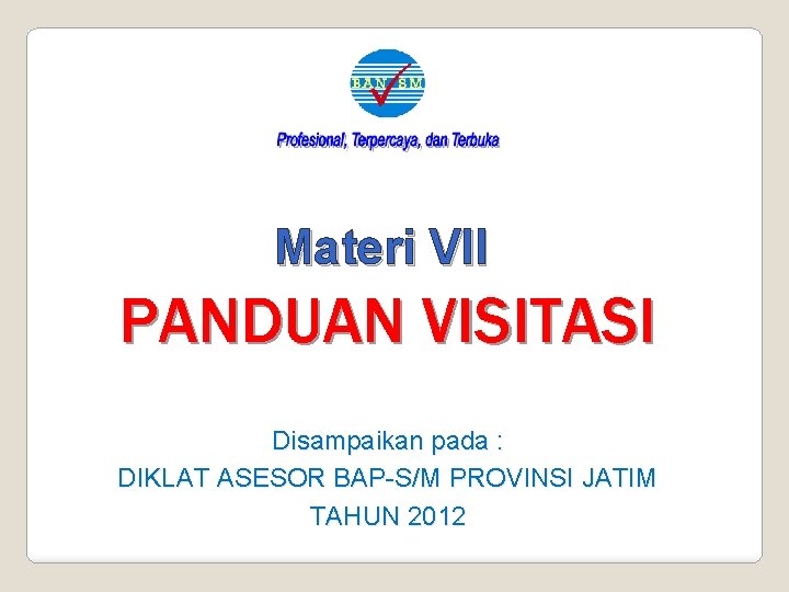 Materi VII PANDUAN VISITASI Disampaikan pada : DIKLAT ASESOR BAP-S/M PROVINSI JATIM TAHUN 2012