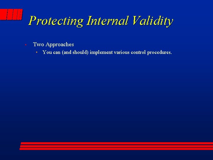 Protecting Internal Validity • Two Approaches • You can (and should) implement various control