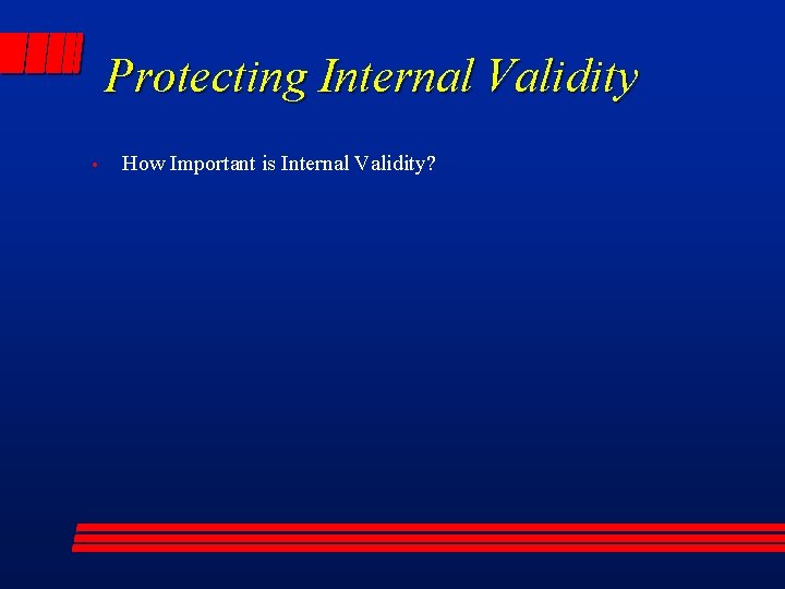 Protecting Internal Validity • How Important is Internal Validity? 