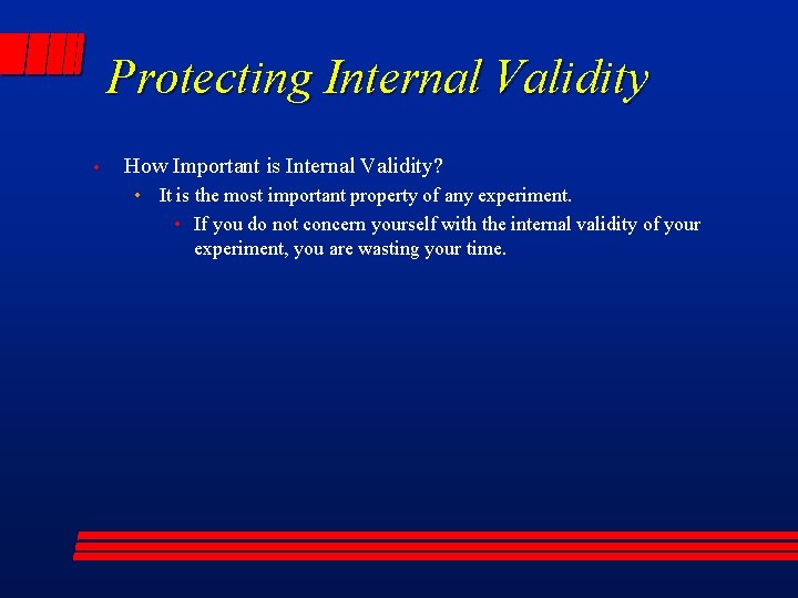 Protecting Internal Validity • How Important is Internal Validity? • It is the most