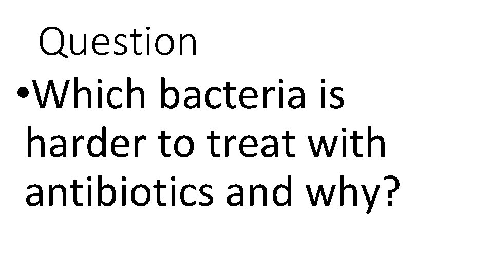 Question • Which bacteria is harder to treat with antibiotics and why? 