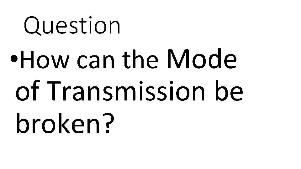 Question • How can the Mode of Transmission be broken? 
