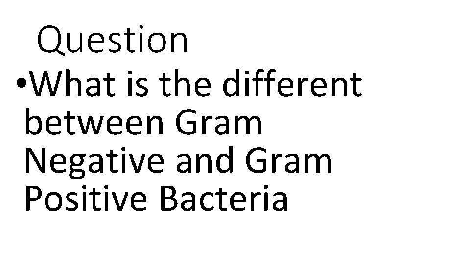 Question • What is the different between Gram Negative and Gram Positive Bacteria 