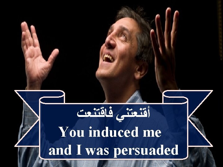  ﺃﻘﻨﻌﺘﻨﻲ ﻓﺎﻗﺘﻨﻌﺖ You induced me and I was persuaded 