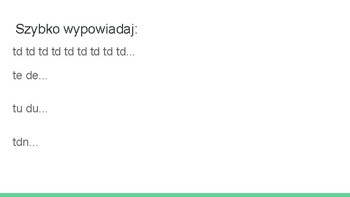 Szybko wypowiadaj: td td td. . . te de. . . tu du. .