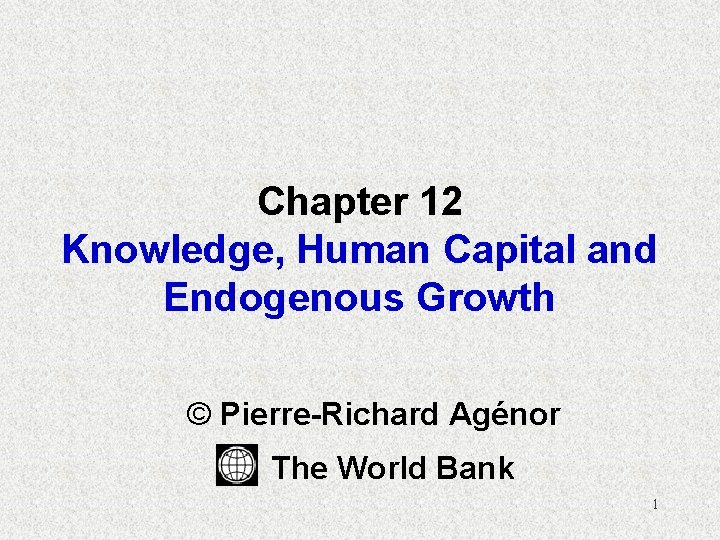 Chapter 12 Knowledge, Human Capital and Endogenous Growth © Pierre-Richard Agénor The World Bank