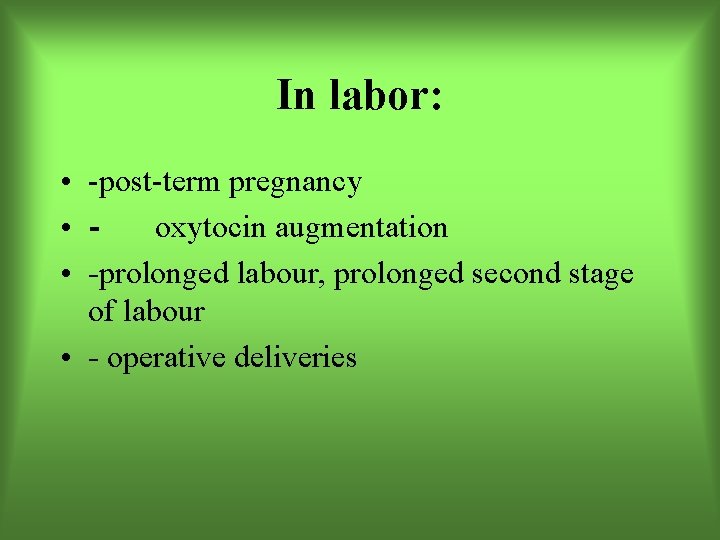 In labor: • -post-term pregnancy • oxytocin augmentation • -prolonged labour, prolonged second stage