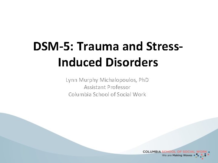 DSM-5: Trauma and Stress. Induced Disorders Lynn Murphy Michalopoulos, Ph. D Assistant Professor Columbia