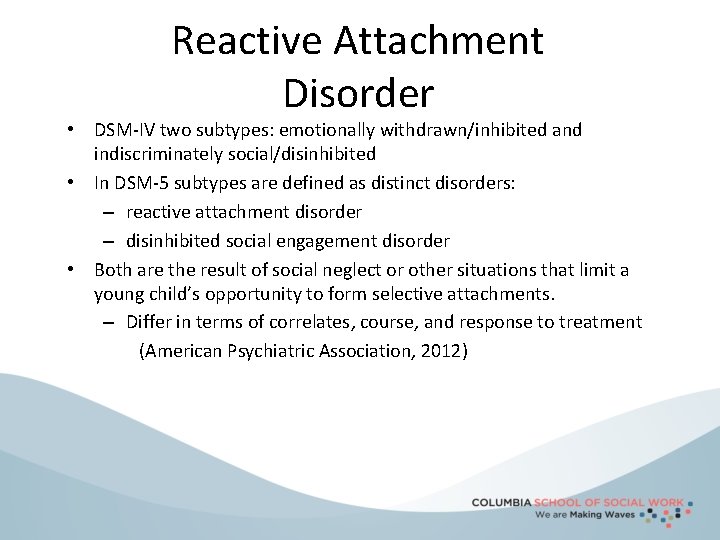 Reactive Attachment Disorder • DSM-IV two subtypes: emotionally withdrawn/inhibited and indiscriminately social/disinhibited • In