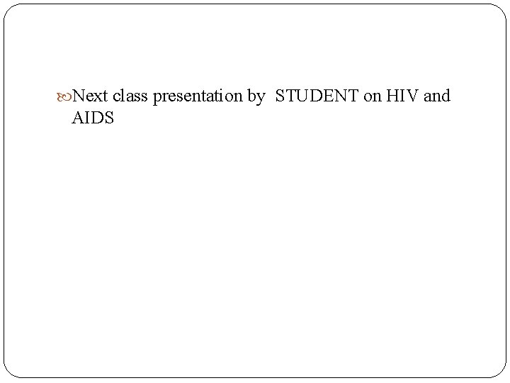  Next class presentation by STUDENT on HIV and AIDS 