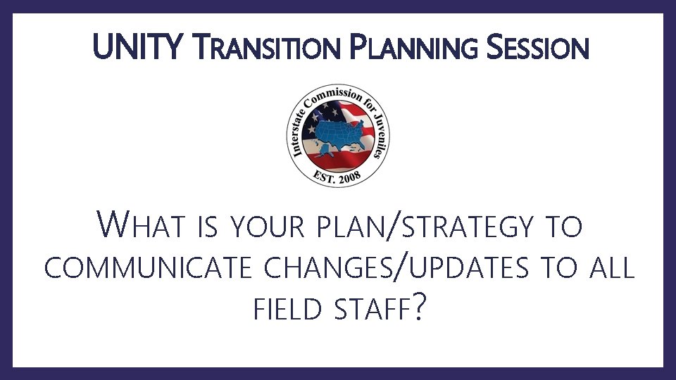 UNITY TRANSITION PLANNING SESSION WHAT IS YOUR PLAN/STRATEGY TO COMMUNICATE CHANGES/UPDATES TO ALL FIELD
