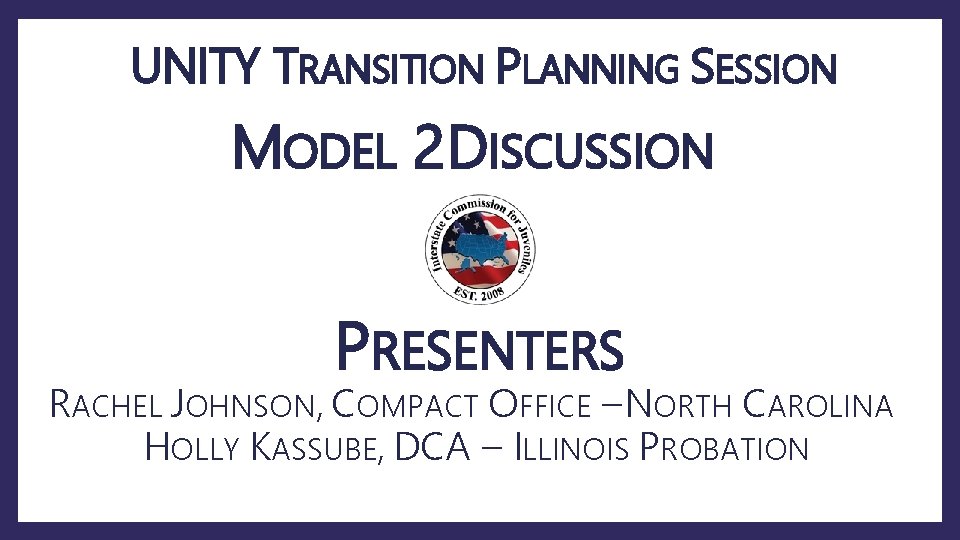 UNITY TRANSITION PLANNING SESSION MODEL 2 DISCUSSION PRESENTERS RACHEL JOHNSON, COMPACT OFFICE – NORTH