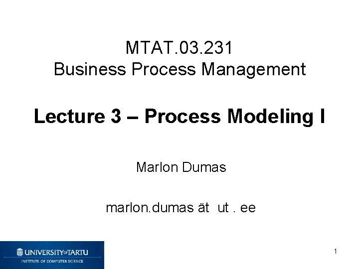 MTAT. 03. 231 Business Process Management Lecture 3 – Process Modeling I Marlon Dumas
