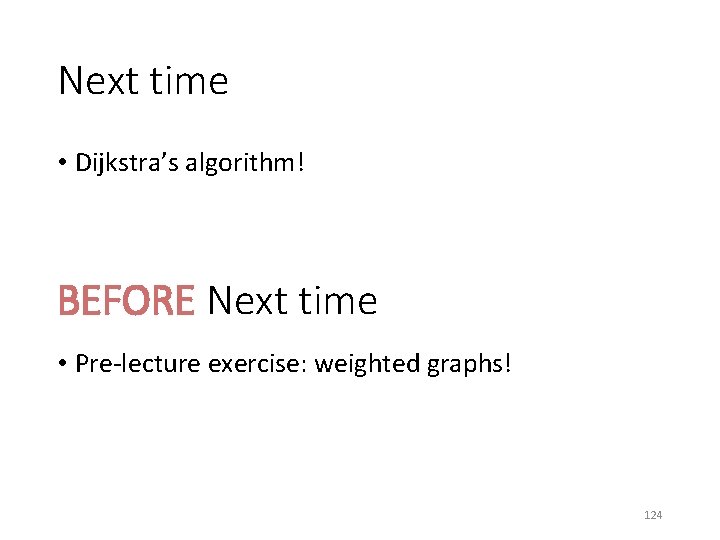 Next time • Dijkstra’s algorithm! BEFORE Next time • Pre-lecture exercise: weighted graphs! 124